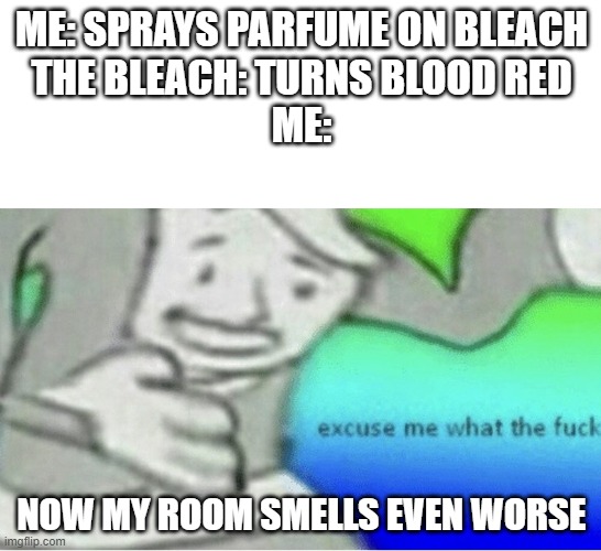 Guess I die | ME: SPRAYS PARFUME ON BLEACH
THE BLEACH: TURNS BLOOD RED
ME:; NOW MY ROOM SMELLS EVEN WORSE | image tagged in excuse me wtf blank template,bleach,nilered,bad idea | made w/ Imgflip meme maker