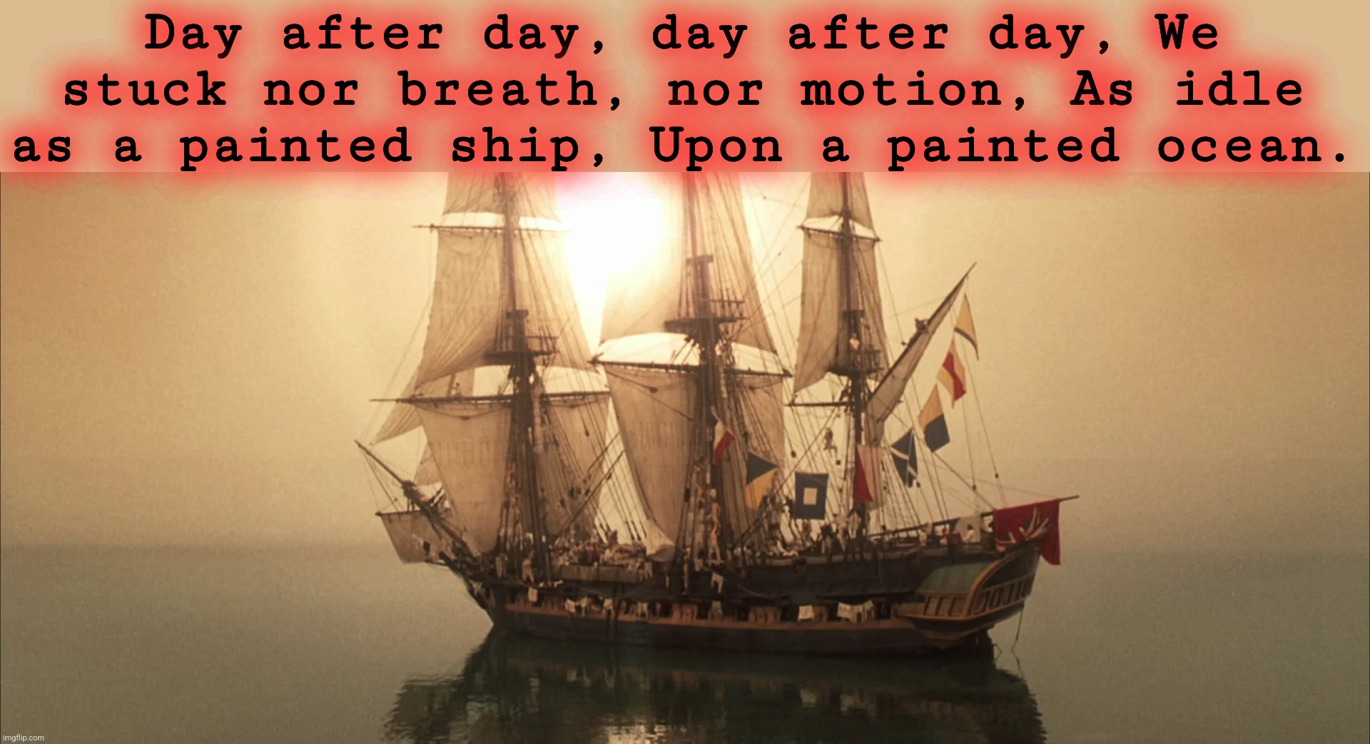 Doldrums | Day after day, day after day, We stuck nor breath, nor motion, As idle as a painted ship, Upon a painted ocean. | made w/ Imgflip meme maker