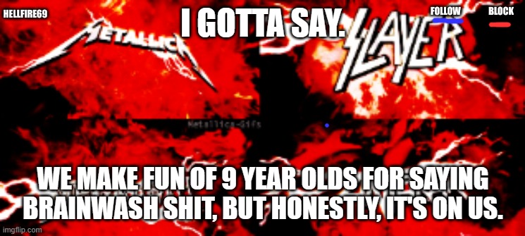 Hellfire | I GOTTA SAY. WE MAKE FUN OF 9 YEAR OLDS FOR SAYING BRAINWASH SHIT, BUT HONESTLY, IT'S ON US. | image tagged in hellfire | made w/ Imgflip meme maker