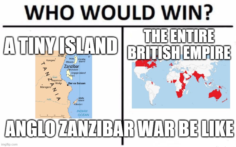 Most one-sided war ever | THE ENTIRE BRITISH EMPIRE; A TINY ISLAND; ANGLO ZANZIBAR WAR BE LIKE | image tagged in memes,who would win,british empire,war,unfair | made w/ Imgflip meme maker