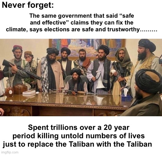 Elections have consequences | Never forget:; The same government that said “safe and effective” claims they can fix the climate, says elections are safe and trustworthy………; Spent trillions over a 20 year period killing untold numbers of lives just to replace the Taliban with the Taliban | image tagged in politics lol,memes,government corruption,derp,stupid people | made w/ Imgflip meme maker