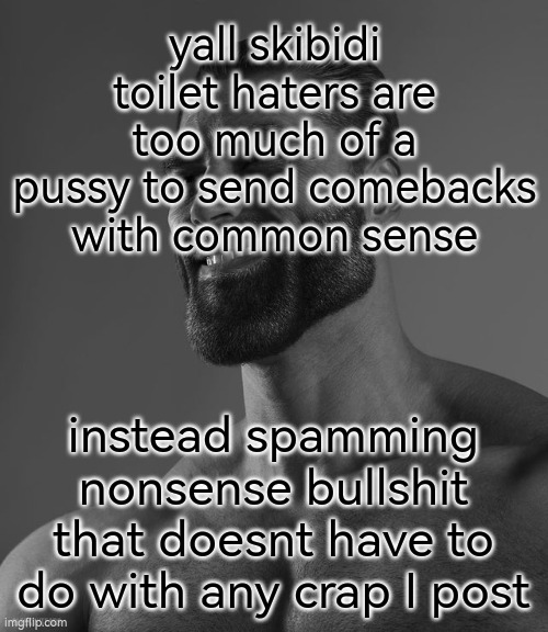 actually get a life you worthless loser jerks | yall skibidi toilet haters are too much of a pussy to send comebacks with common sense; instead spamming nonsense bullshit that doesnt have to do with any crap I post | image tagged in giga chad | made w/ Imgflip meme maker