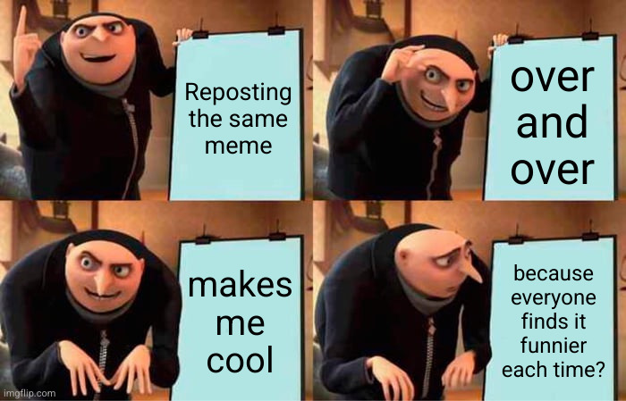How people think reposting works | Reposting
the same
meme; over
and
over; makes me
cool; because everyone finds it
funnier each time? | image tagged in gru's plan | made w/ Imgflip meme maker