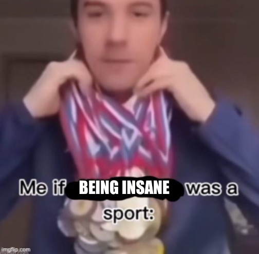 It’s true | BEING INSANE | image tagged in me if blank was a sport | made w/ Imgflip meme maker