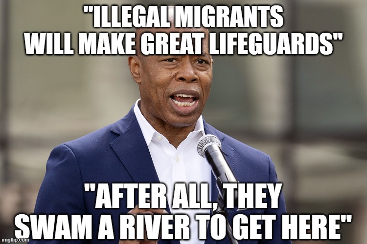 Eric Adams | "ILLEGAL MIGRANTS WILL MAKE GREAT LIFEGUARDS"; "AFTER ALL, THEY SWAM A RIVER TO GET HERE" | image tagged in eric adams | made w/ Imgflip meme maker