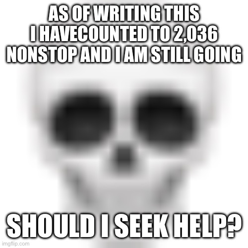 Title | AS OF WRITING THIS I HAVECOUNTED TO 2,036 NONSTOP AND I AM STILL GOING; SHOULD I SEEK HELP? | image tagged in skull emoji,memes | made w/ Imgflip meme maker