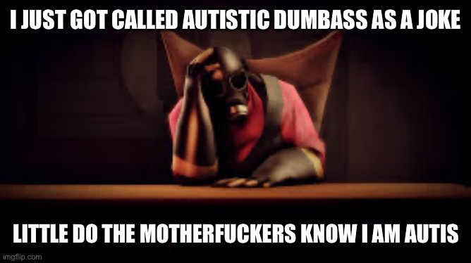 pyro sad | I JUST GOT CALLED AUTISTIC DUMBASS AS A JOKE LITTLE DO THE MOTHERFUCKERS KNOW I AM AUTISTIC | image tagged in pyro sad | made w/ Imgflip meme maker