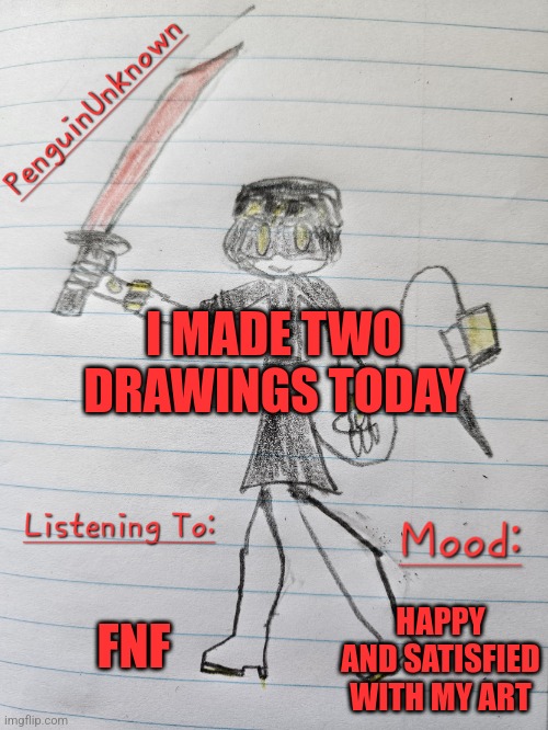 It went pretty well | I MADE TWO DRAWINGS TODAY; FNF; HAPPY AND SATISFIED WITH MY ART | image tagged in penguinunknown announcement v3,drawing,murder drones | made w/ Imgflip meme maker