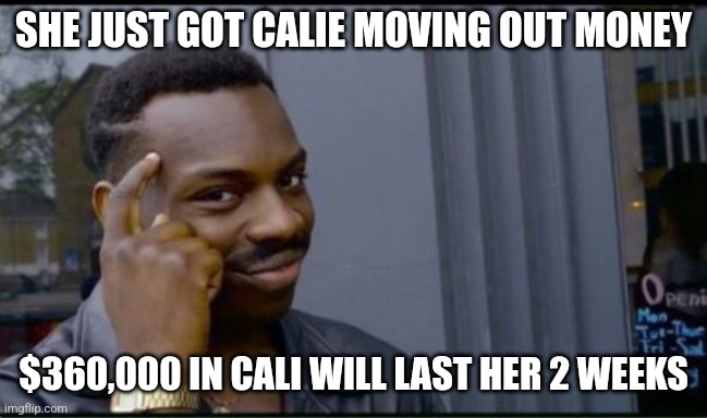 Thinking Black Man | SHE JUST GOT CALIE MOVING OUT MONEY $360,000 IN CALI WILL LAST HER 2 WEEKS | image tagged in thinking black man | made w/ Imgflip meme maker