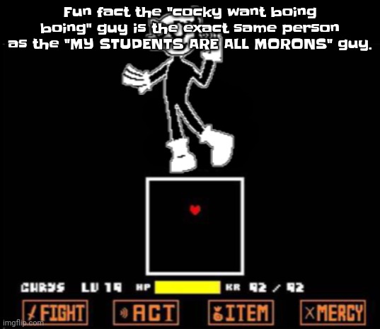 Fu​​n fact | Fu​​n fact the "cocky want boing boing" guy is the exact same person as the "MY STUDENTS ARE ALL MORONS" guy. | image tagged in undertale dob | made w/ Imgflip meme maker