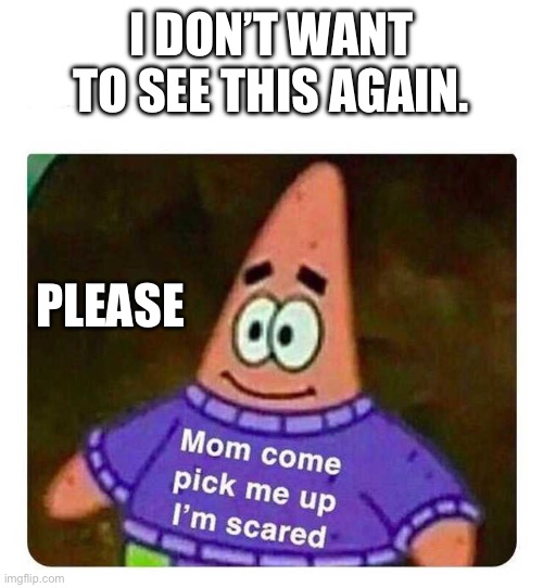 Patrick Mom come pick me up I'm scared | I DON’T WANT TO SEE THIS AGAIN. PLEASE | image tagged in patrick mom come pick me up i'm scared | made w/ Imgflip meme maker