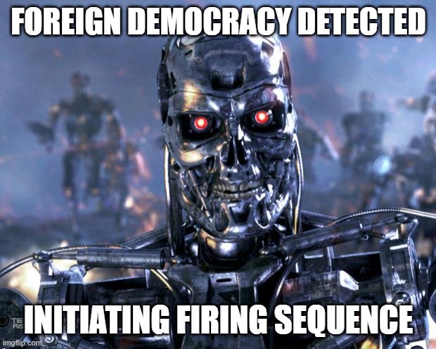 Terminator Robot T-800 | FOREIGN DEMOCRACY DETECTED INITIATING FIRING SEQUENCE | image tagged in terminator robot t-800 | made w/ Imgflip meme maker