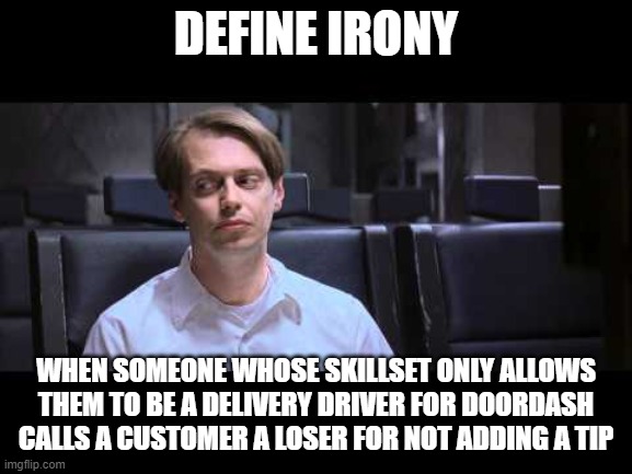 It be that way | DEFINE IRONY; WHEN SOMEONE WHOSE SKILLSET ONLY ALLOWS THEM TO BE A DELIVERY DRIVER FOR DOORDASH CALLS A CUSTOMER A LOSER FOR NOT ADDING A TIP | image tagged in define irony | made w/ Imgflip meme maker