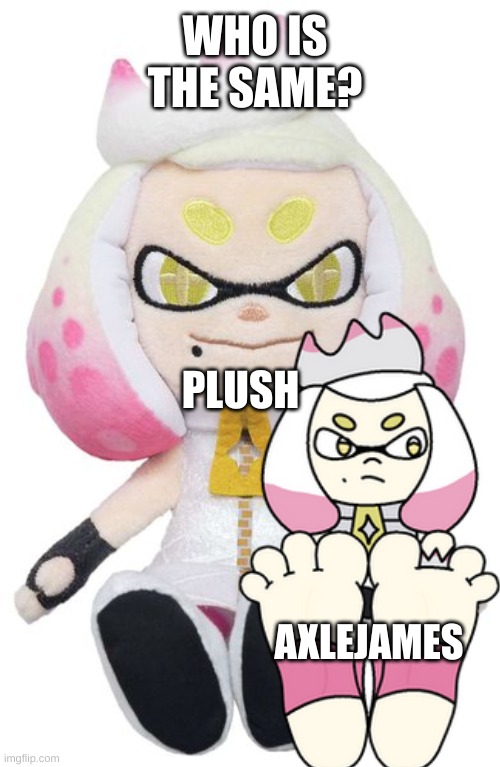 pearl Same meme | WHO IS THE SAME? PLUSH; AXLEJAMES | image tagged in pearl plushy | made w/ Imgflip meme maker
