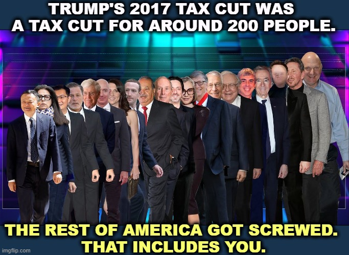 Now he wants to do it again. The 200 billionaires want him to, and you have nothing to say. | TRUMP'S 2017 TAX CUT WAS 
A TAX CUT FOR AROUND 200 PEOPLE. THE REST OF AMERICA GOT SCREWED. 
THAT INCLUDES YOU. | image tagged in trump,tax cuts for the rich,liar | made w/ Imgflip meme maker