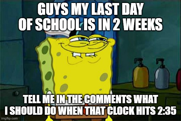 what should i do when the school day ends | GUYS MY LAST DAY OF SCHOOL IS IN 2 WEEKS; TELL ME IN THE COMMENTS WHAT I SHOULD DO WHEN THAT CLOCK HITS 2:35 | image tagged in memes,don't you squidward | made w/ Imgflip meme maker