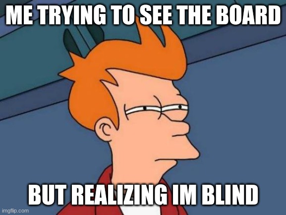 Futurama Fry Meme | ME TRYING TO SEE THE BOARD; BUT REALIZING IM BLIND | image tagged in memes,futurama fry | made w/ Imgflip meme maker