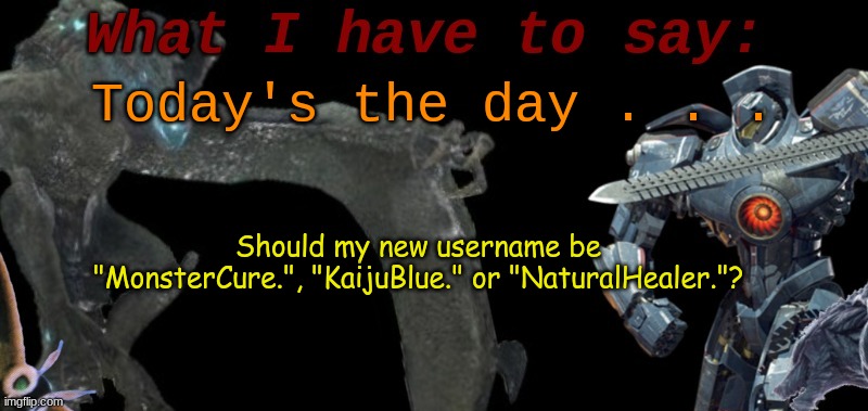 KaijuBlue's template. | Today's the day . . . Should my new username be "MonsterCure.", "KaijuBlue." or "NaturalHealer."? | image tagged in cure's template | made w/ Imgflip meme maker