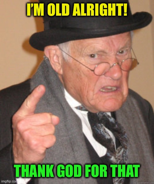 Back In My Day Meme | I’M OLD ALRIGHT! THANK GOD FOR THAT | image tagged in memes,back in my day | made w/ Imgflip meme maker