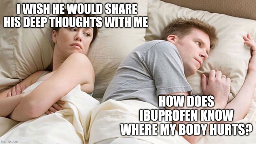 He's probably thinking about girls | I WISH HE WOULD SHARE HIS DEEP THOUGHTS WITH ME; HOW DOES IBUPROFEN KNOW WHERE MY BODY HURTS? | image tagged in he's probably thinking about girls | made w/ Imgflip meme maker