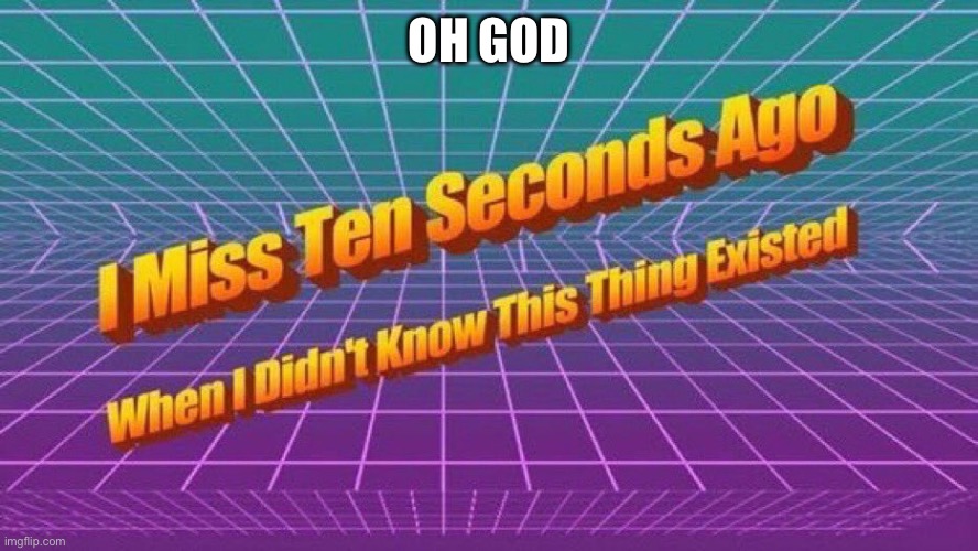I miss ten seconds ago | OH GOD | image tagged in i miss ten seconds ago | made w/ Imgflip meme maker