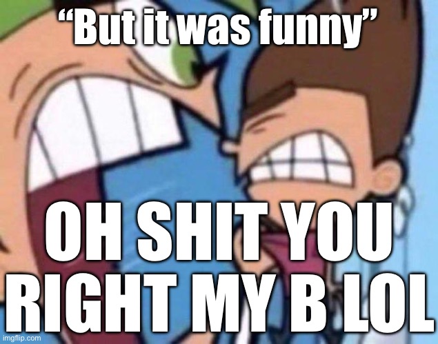 Cosmo yelling at timmy | “But it was funny”; OH SHIT YOU RIGHT MY B LOL | image tagged in cosmo yelling at timmy | made w/ Imgflip meme maker