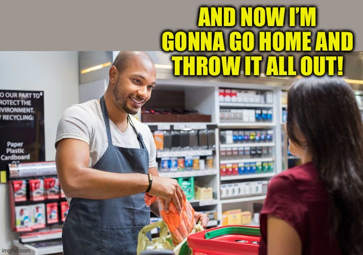 Grocery | AND NOW I’M GONNA GO HOME AND THROW IT ALL OUT! | image tagged in grocery | made w/ Imgflip meme maker