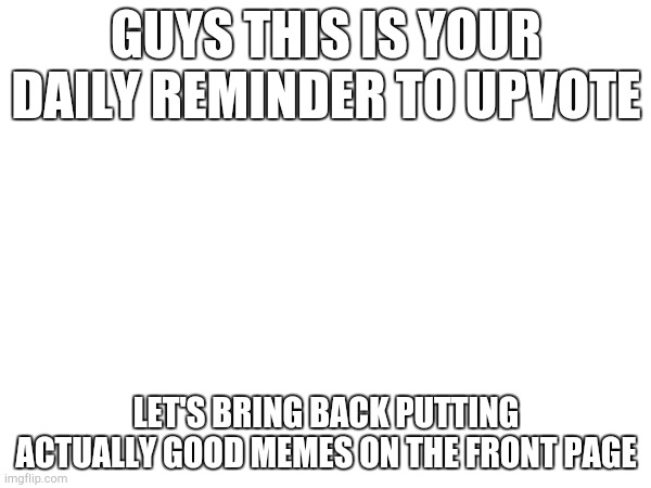 GUYS THIS IS YOUR DAILY REMINDER TO UPVOTE; LET'S BRING BACK PUTTING ACTUALLY GOOD MEMES ON THE FRONT PAGE | made w/ Imgflip meme maker