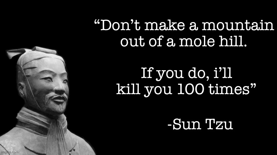 Sun Tzu | “Don’t make a mountain out of a mole hill. If you do, i’ll kill you 100 times”; -Sun Tzu | image tagged in sun tzu | made w/ Imgflip meme maker