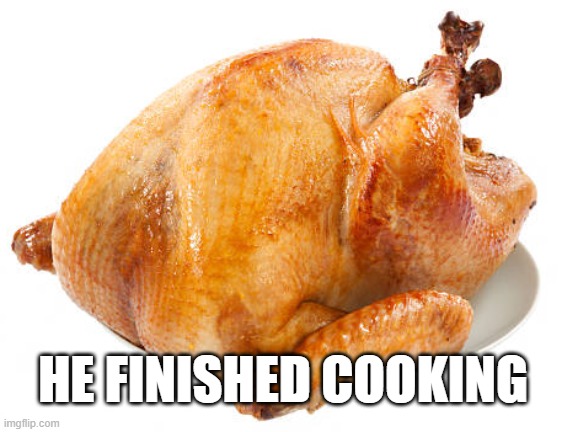 cooked turkey | HE FINISHED COOKING | image tagged in cooked turkey | made w/ Imgflip meme maker