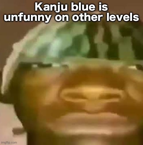 Idfk | Kanju blue is unfunny on other levels | image tagged in shitpost | made w/ Imgflip meme maker