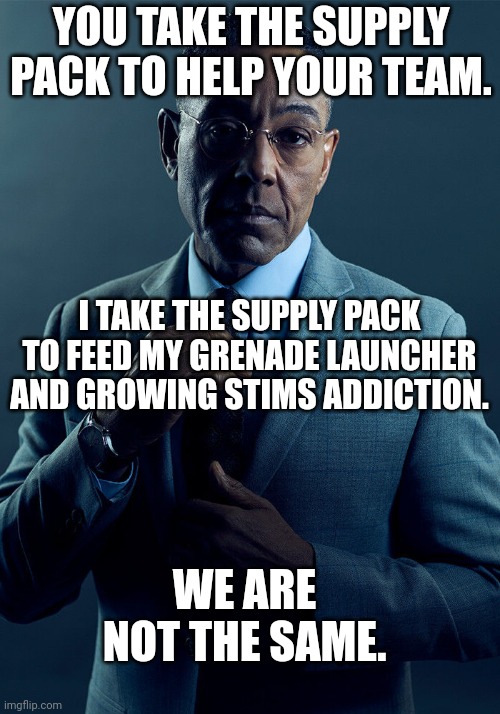 Gus Fring we are not the same | YOU TAKE THE SUPPLY PACK TO HELP YOUR TEAM. I TAKE THE SUPPLY PACK TO FEED MY GRENADE LAUNCHER AND GROWING STIMS ADDICTION. WE ARE NOT THE SAME. | image tagged in gus fring we are not the same | made w/ Imgflip meme maker