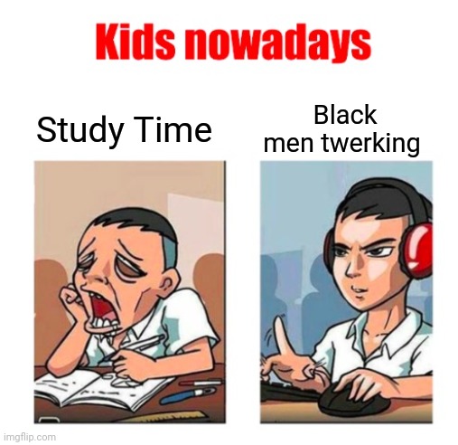 Kids nowadays | Study Time; Black men twerking | image tagged in kids nowadays | made w/ Imgflip meme maker