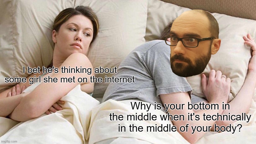 I Bet He's Thinking About Other Women Meme | I bet he's thinking about some girl she met on the internet; Why is your bottom in the middle when it's technically in the middle of your body? | image tagged in memes,i bet he's thinking about other women | made w/ Imgflip meme maker