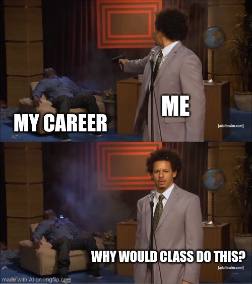 DAM | ME; MY CAREER; WHY WOULD CLASS DO THIS? | image tagged in memes,who killed hannibal,fun | made w/ Imgflip meme maker