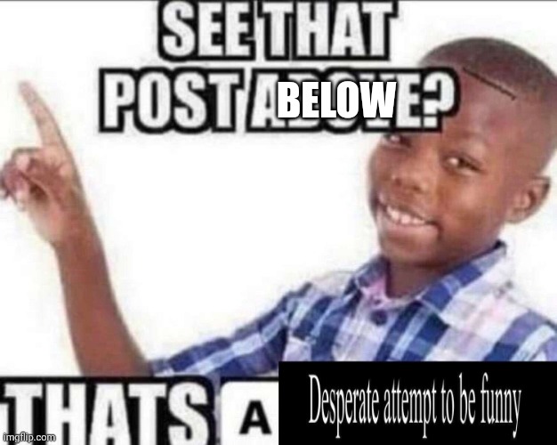 That’s a desperate attempt to be funny | BELOW | image tagged in that s a desperate attempt to be funny | made w/ Imgflip meme maker