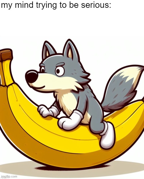 Wolf on a Banana | my mind trying to be serious: | image tagged in wolf on a banana | made w/ Imgflip meme maker