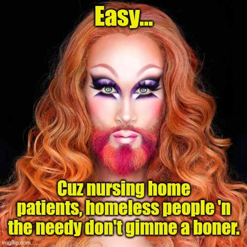 Drag Queen Jesus | Easy... Cuz nursing home patients, homeless people 'n the needy don't gimme a boner. | image tagged in drag queen jesus | made w/ Imgflip meme maker