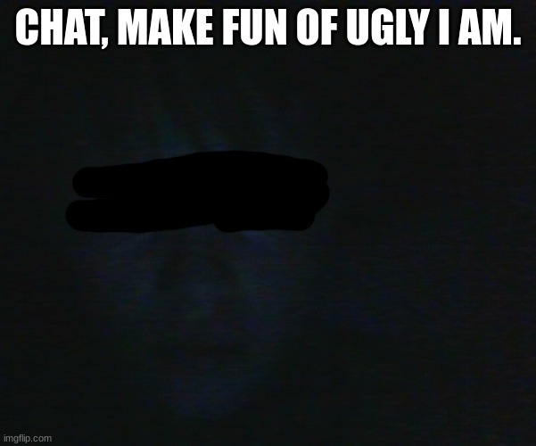 a feeling silli. | CHAT, MAKE FUN OF UGLY I AM. | made w/ Imgflip meme maker