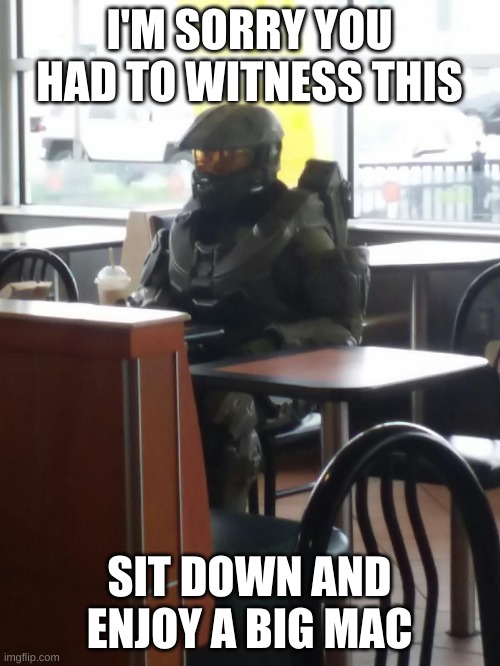 Master Chief In McDonalds | I'M SORRY YOU HAD TO WITNESS THIS SIT DOWN AND ENJOY A BIG MAC | image tagged in master chief in mcdonalds | made w/ Imgflip meme maker