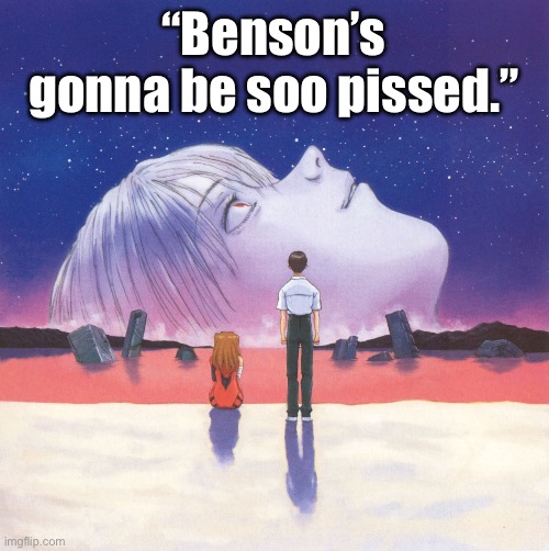 End of Evangelion | “Benson’s gonna be soo pissed.” | image tagged in end of evangelion | made w/ Imgflip meme maker