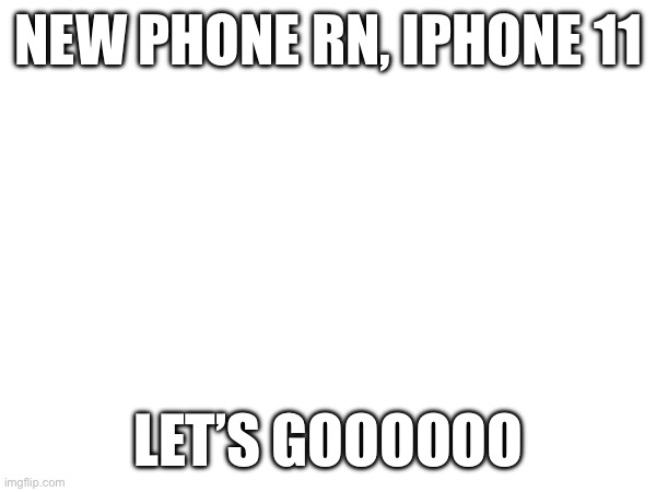 NEW PHONE RN, IPHONE 11; LET’S GOOOOOO | made w/ Imgflip meme maker