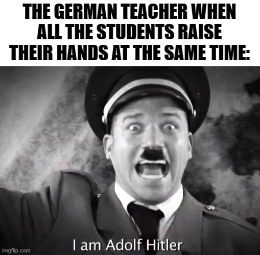 Oh dear... | THE GERMAN TEACHER WHEN ALL THE STUDENTS RAISE THEIR HANDS AT THE SAME TIME: | image tagged in i am adolf hitler,adolf hitler,german,teacher,nazis | made w/ Imgflip meme maker