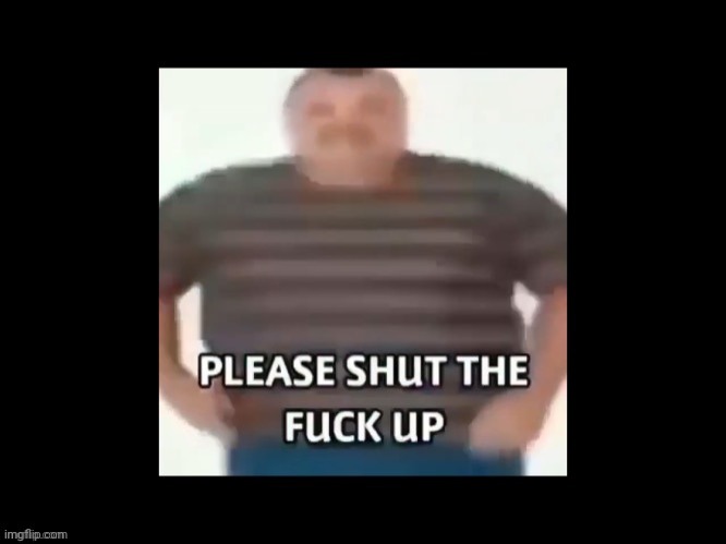 please shut up | image tagged in please shut up | made w/ Imgflip meme maker