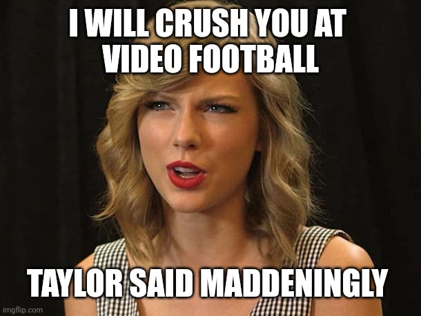 Taylor said maddeningly | I WILL CRUSH YOU AT 
VIDEO FOOTBALL; TAYLOR SAID MADDENINGLY | image tagged in taylor swiftie | made w/ Imgflip meme maker