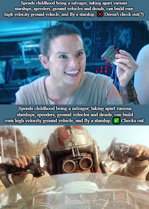 Wait a minute... | Spends childhood being a salvager, taking apart various starships, speeders, ground vehicles and droids, can build own high velocity ground vehicle, and fly a starship. ❌ Doesn't check out(?); Spends childhood being a salvager, taking apart various starships, speeders, ground vehicles and droids, can build own high velocity ground vehicle, and fly a starship. ✅ Checks out. | image tagged in rey bypassed the compressor,anakin now this is podracing,rey skywalker,rey,the force awakens,sequels | made w/ Imgflip meme maker