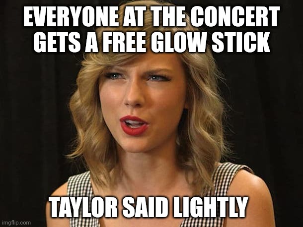 Taylor said lightly | EVERYONE AT THE CONCERT GETS A FREE GLOW STICK; TAYLOR SAID LIGHTLY | image tagged in taylor swiftie | made w/ Imgflip meme maker