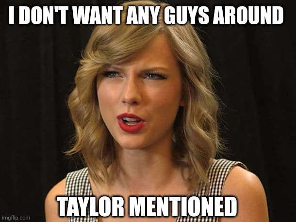 Taylor mentioned | I DON'T WANT ANY GUYS AROUND; TAYLOR MENTIONED | image tagged in taylor swiftie | made w/ Imgflip meme maker