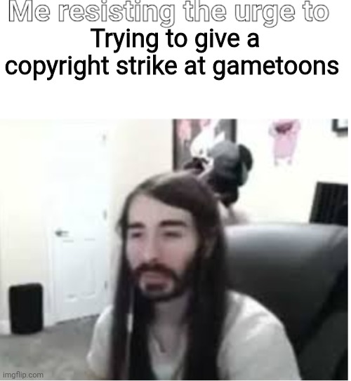 Me resisting the urge to X | Trying to give a copyright strike at gametoons | image tagged in me resisting the urge to x | made w/ Imgflip meme maker
