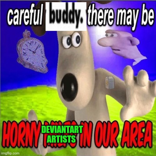 Be careful everyone | DEVIANTART ARTISTS | image tagged in careful gromit there may be horny milfs in our area | made w/ Imgflip meme maker